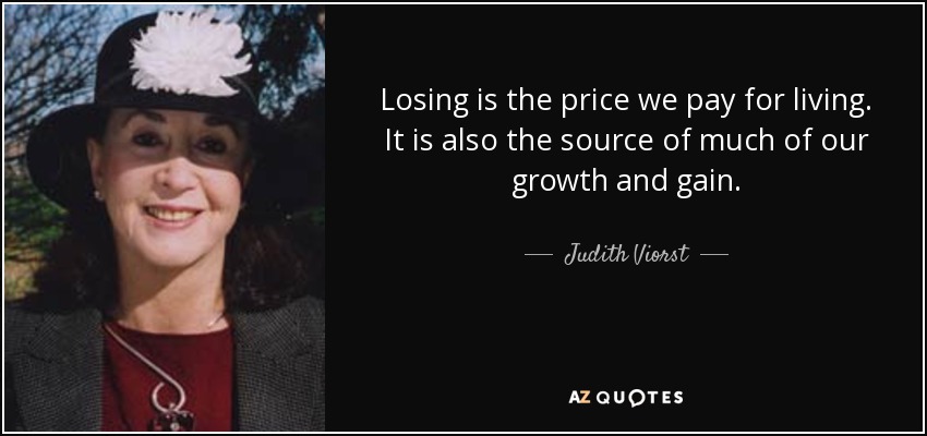 Losing is the price we pay for living. It is also the source of much of our growth and gain. - Judith Viorst