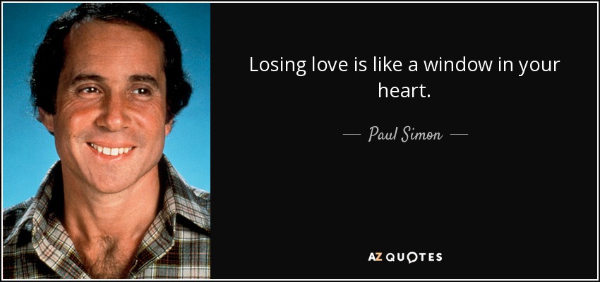 Losing love is like a window in your heart. - Paul Simon