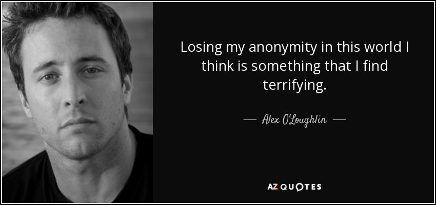 Losing my anonymity in this world I think is something that I find terrifying. - Alex O'Loughlin