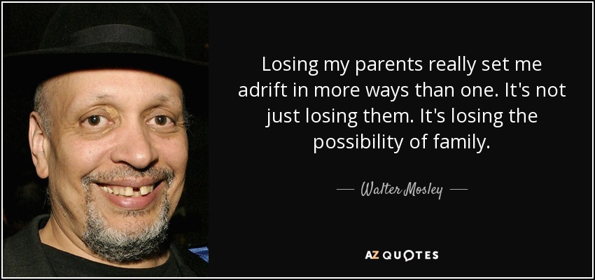 Losing my parents really set me adrift in more ways than one. It's not just losing them. It's losing the possibility of family. - Walter Mosley