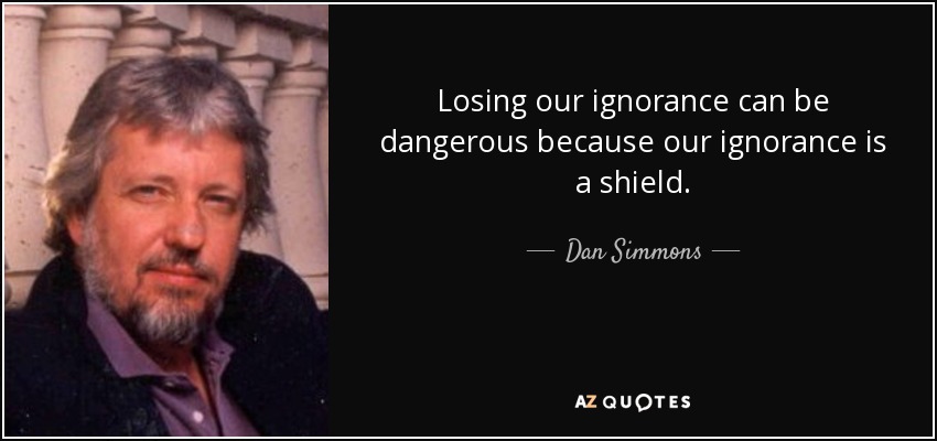 Losing our ignorance can be dangerous because our ignorance is a shield. - Dan Simmons
