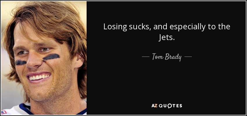 Losing sucks, and especially to the Jets. - Tom Brady