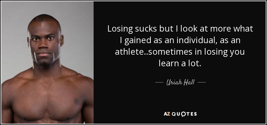 Losing sucks but I look at more what I gained as an individual, as an athlete..sometimes in losing you learn a lot. - Uriah Hall