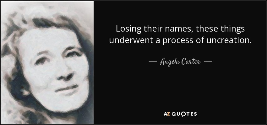 Losing their names, these things underwent a process of uncreation. - Angela Carter