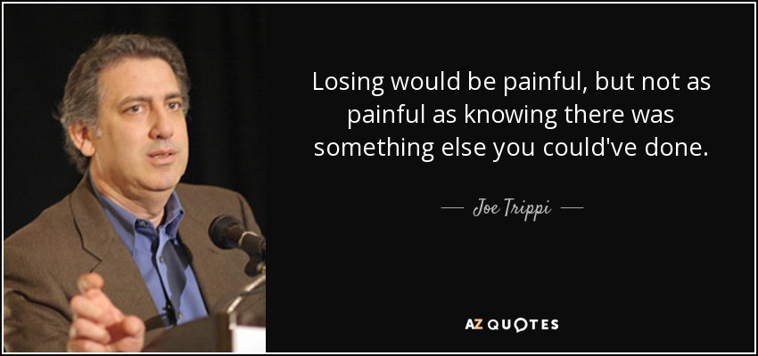 Losing would be painful, but not as painful as knowing there was something else you could've done. - Joe Trippi