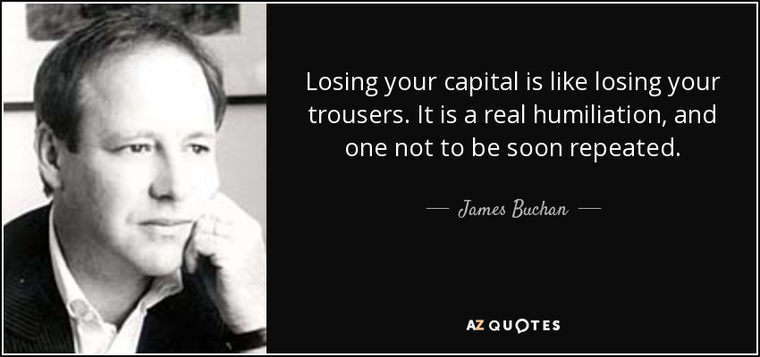 Losing your capital is like losing your trousers. It is a real humiliation, and one not to be soon repeated. - James Buchan