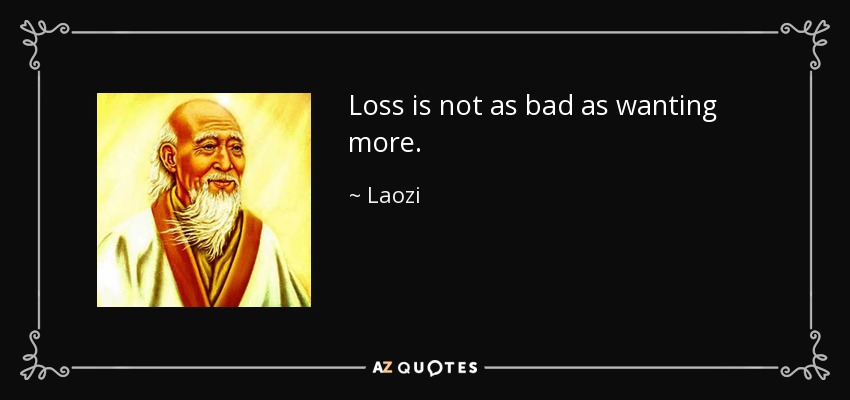 Loss is not as bad as wanting more. - Laozi