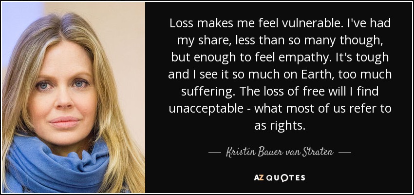 Loss makes me feel vulnerable. I've had my share, less than so many though, but enough to feel empathy. It's tough and I see it so much on Earth, too much suffering. The loss of free will I find unacceptable - what most of us refer to as rights. - Kristin Bauer van Straten