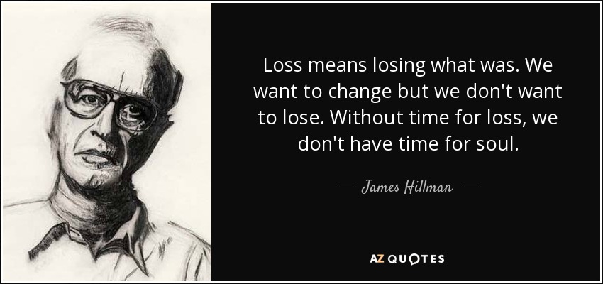 Loss means losing what was. We want to change but we don't want to lose. Without time for loss, we don't have time for soul. - James Hillman