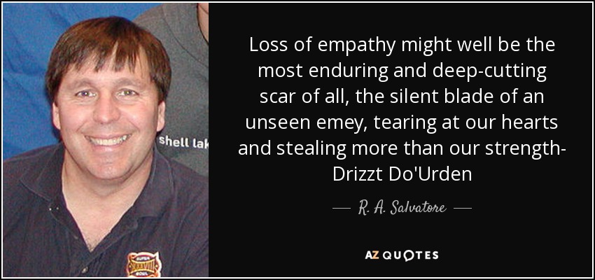 Loss of empathy might well be the most enduring and deep-cutting scar of all, the silent blade of an unseen emey, tearing at our hearts and stealing more than our strength- Drizzt Do'Urden - R. A. Salvatore