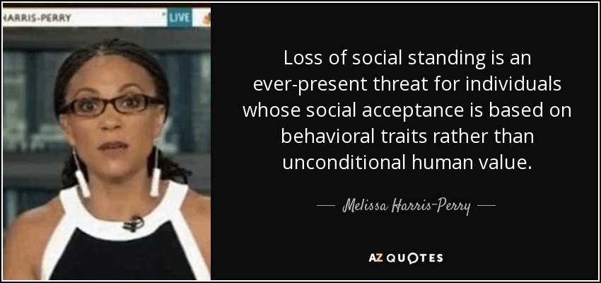 Loss of social standing is an ever-present threat for individuals whose social acceptance is based on behavioral traits rather than unconditional human value. - Melissa Harris-Perry