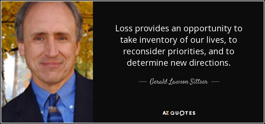 Loss provides an opportunity to take inventory of our lives, to reconsider priorities, and to determine new directions. - Gerald Lawson Sittser