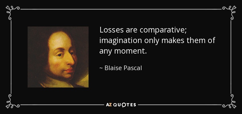 Losses are comparative; imagination only makes them of any moment. - Blaise Pascal