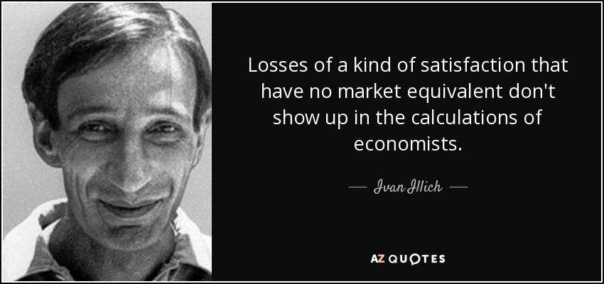 Losses of a kind of satisfaction that have no market equivalent don't show up in the calculations of economists. - Ivan Illich