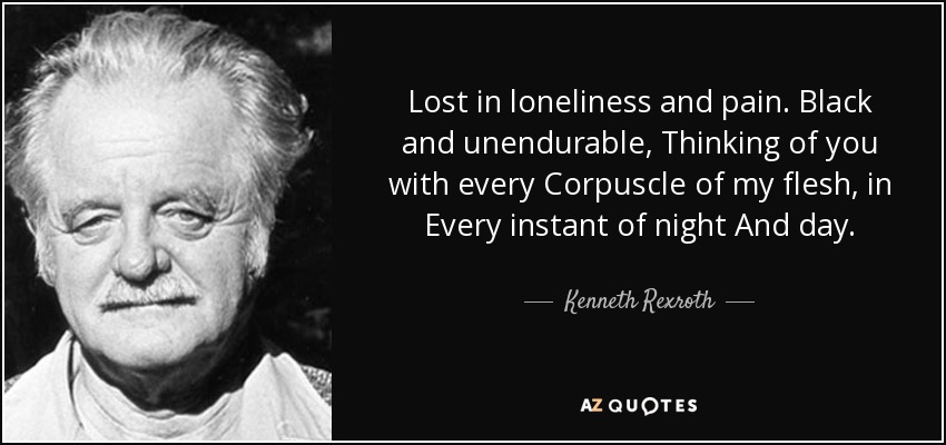 Lost in loneliness and pain. Black and unendurable, Thinking of you with every Corpuscle of my flesh, in Every instant of night And day. - Kenneth Rexroth