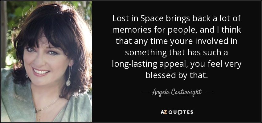 Lost in Space brings back a lot of memories for people, and I think that any time youre involved in something that has such a long-lasting appeal, you feel very blessed by that. - Angela Cartwright