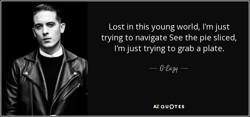 Lost in this young world, I'm just trying to navigate See the pie sliced, I'm just trying to grab a plate. - G-Eazy