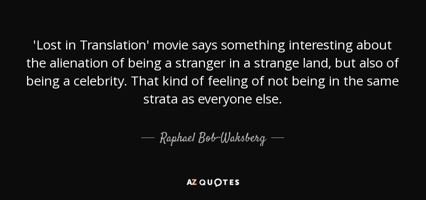 'Lost in Translation' movie says something interesting about the alienation of being a stranger in a strange land, but also of being a celebrity. That kind of feeling of not being in the same strata as everyone else. - Raphael Bob-Waksberg