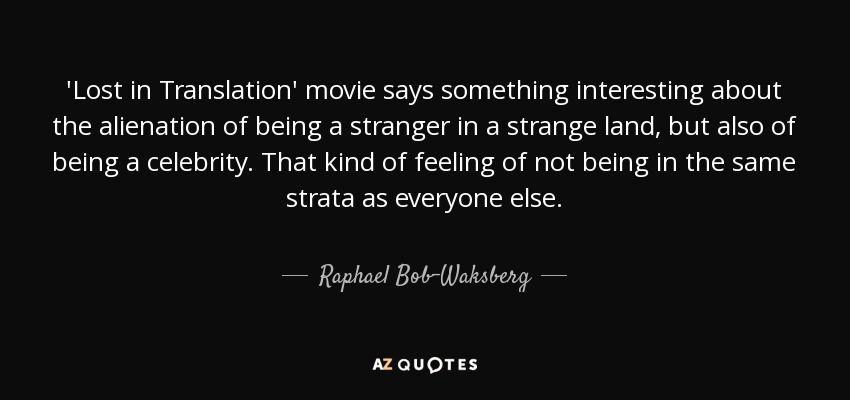 'Lost in Translation' movie says something interesting about the alienation of being a stranger in a strange land, but also of being a celebrity. That kind of feeling of not being in the same strata as everyone else. - Raphael Bob-Waksberg