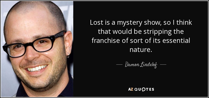Lost is a mystery show, so I think that would be stripping the franchise of sort of its essential nature. - Damon Lindelof