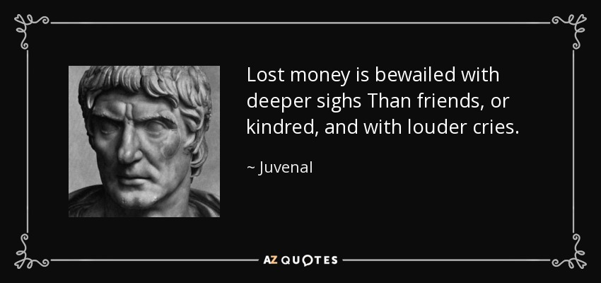 Lost money is bewailed with deeper sighs Than friends, or kindred, and with louder cries. - Juvenal