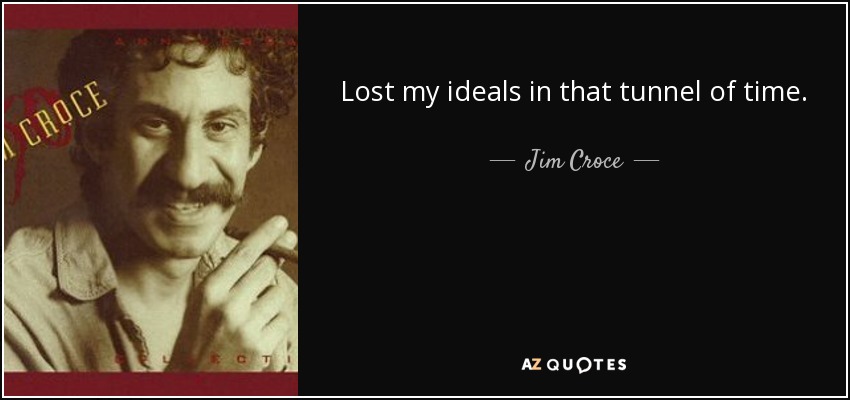 Lost my ideals in that tunnel of time. - Jim Croce