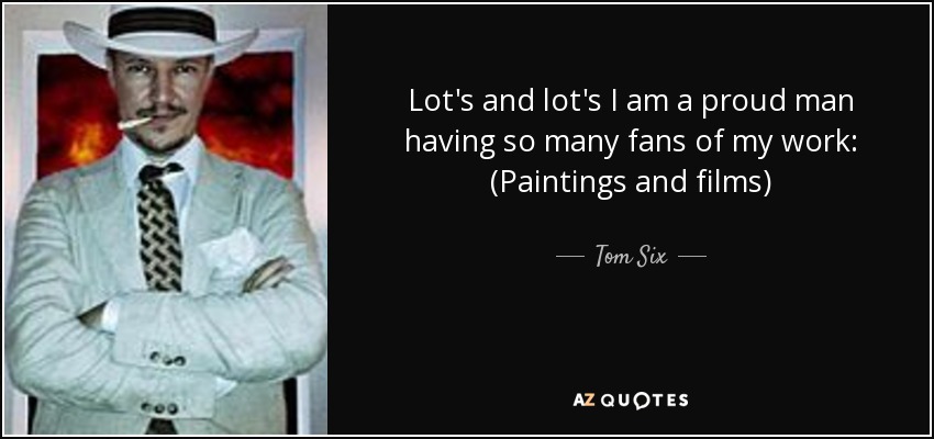 Lot's and lot's I am a proud man having so many fans of my work: (Paintings and films) - Tom Six