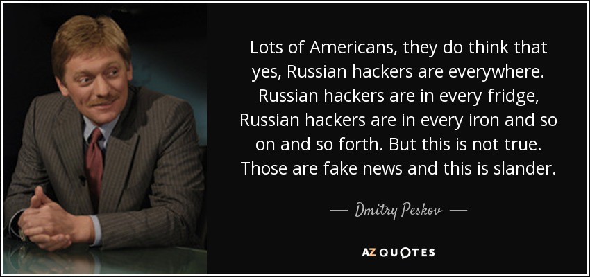 Lots of Americans, they do think that yes, Russian hackers are everywhere. Russian hackers are in every fridge, Russian hackers are in every iron and so on and so forth. But this is not true. Those are fake news and this is slander. - Dmitry Peskov