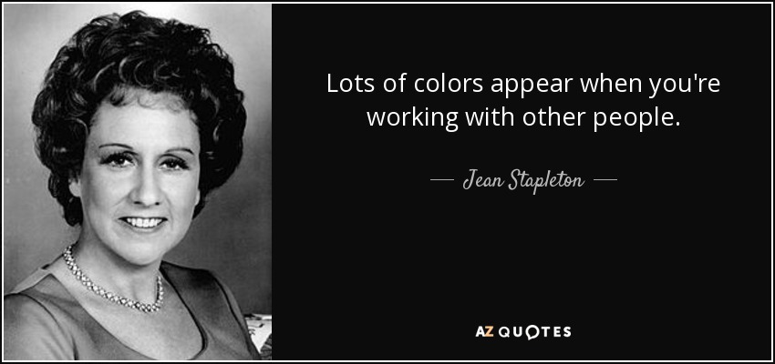 Lots of colors appear when you're working with other people. - Jean Stapleton
