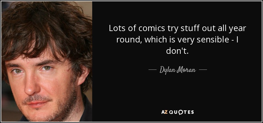 Lots of comics try stuff out all year round, which is very sensible - I don't. - Dylan Moran