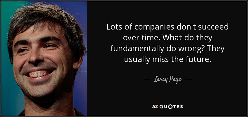Lots of companies don't succeed over time. What do they fundamentally do wrong? They usually miss the future. - Larry Page