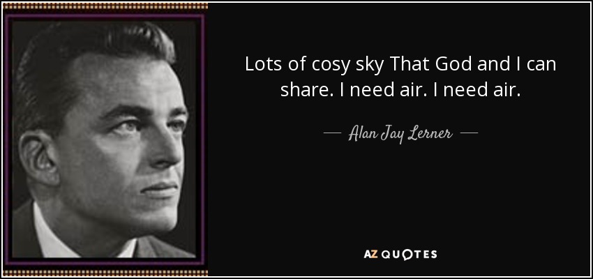 Lots of cosy sky That God and I can share. I need air. I need air. - Alan Jay Lerner