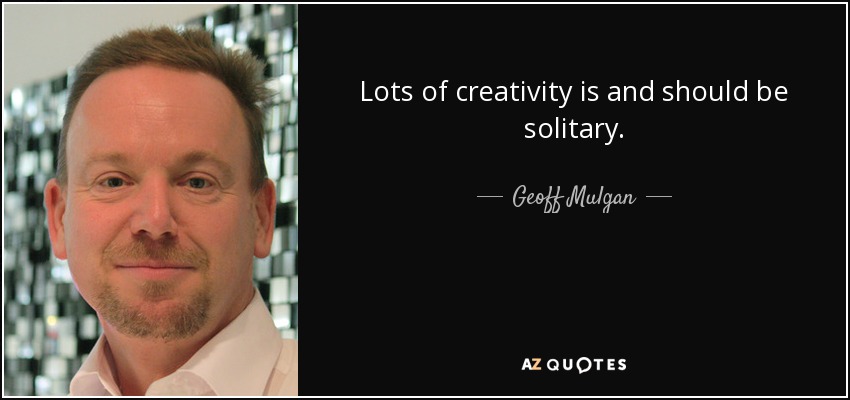 Lots of creativity is and should be solitary. - Geoff Mulgan