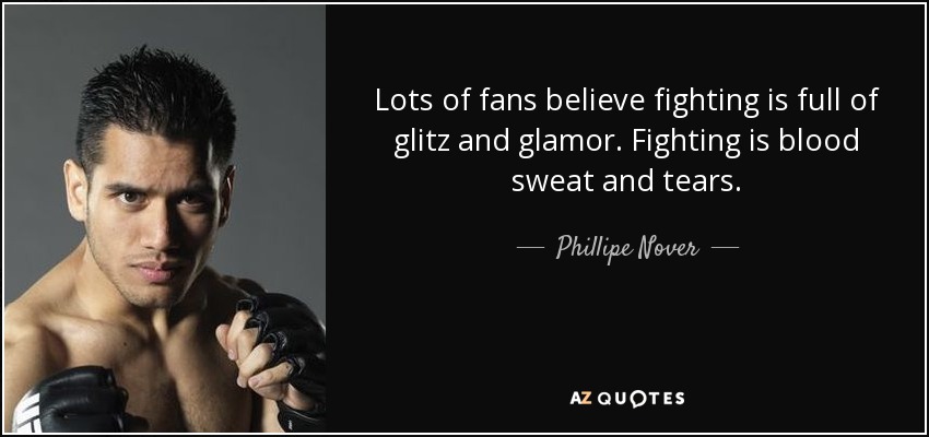 Lots of fans believe fighting is full of glitz and glamor. Fighting is blood sweat and tears. - Phillipe Nover