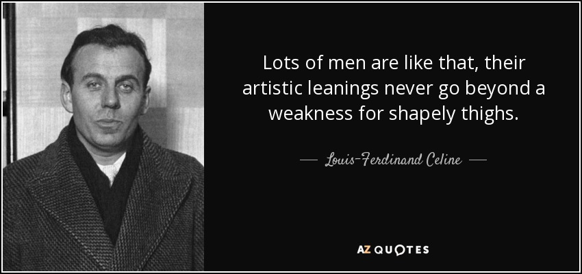 Lots of men are like that, their artistic leanings never go beyond a weakness for shapely thighs. - Louis-Ferdinand Celine
