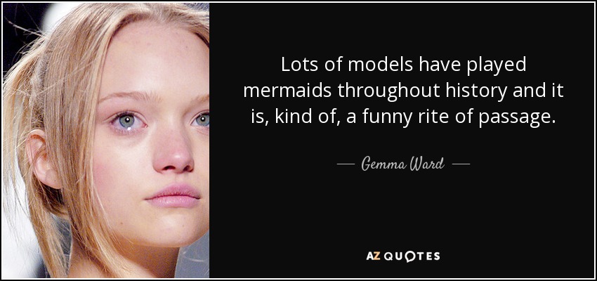 Lots of models have played mermaids throughout history and it is, kind of, a funny rite of passage. - Gemma Ward