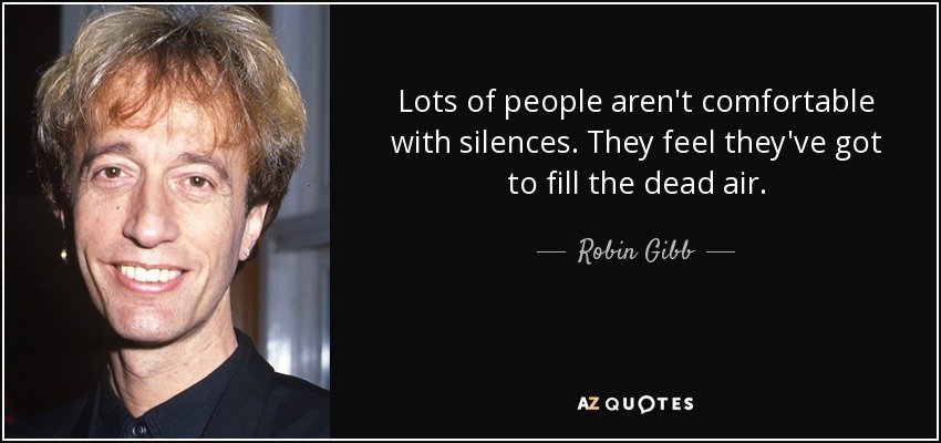 Lots of people aren't comfortable with silences. They feel they've got to fill the dead air. - Robin Gibb