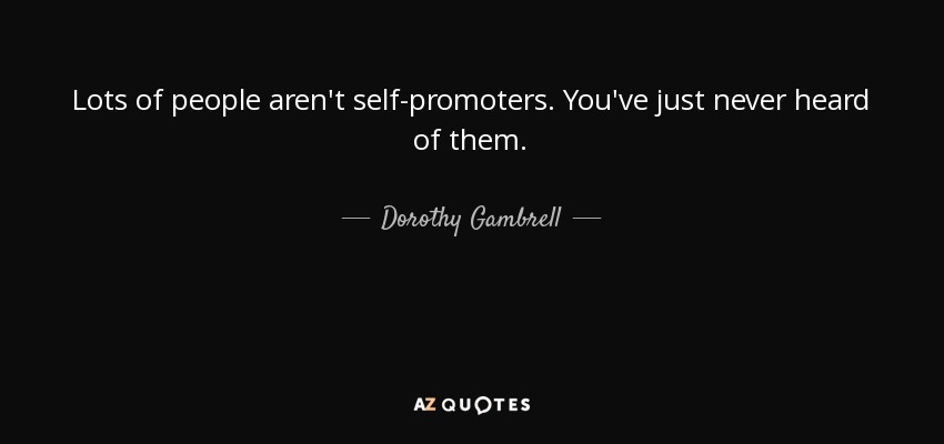 Lots of people aren't self-promoters. You've just never heard of them. - Dorothy Gambrell