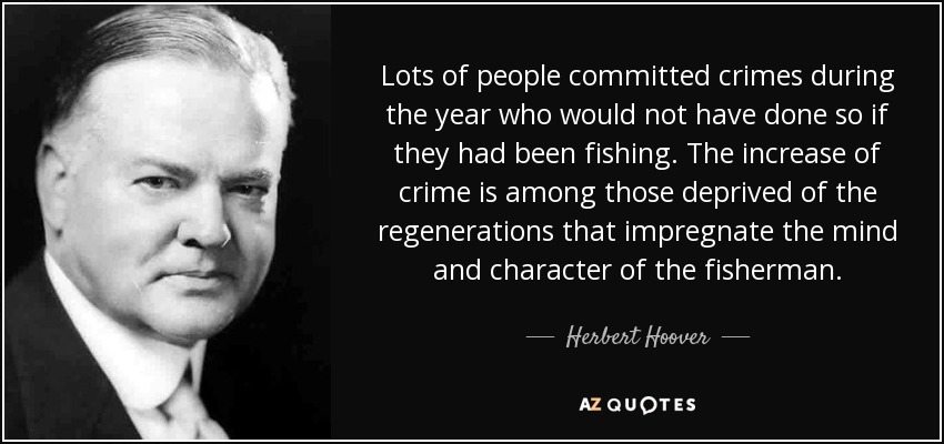 Lots of people committed crimes during the year who would not have done so if they had been fishing. The increase of crime is among those deprived of the regenerations that impregnate the mind and character of the fisherman. - Herbert Hoover