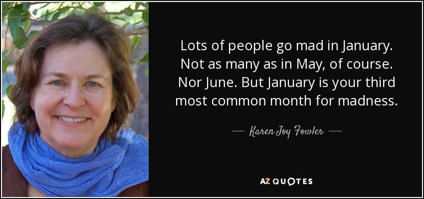 Lots of people go mad in January. Not as many as in May, of course. Nor June. But January is your third most common month for madness. - Karen Joy Fowler