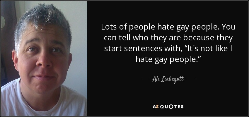 Lots of people hate gay people. You can tell who they are because they start sentences with, “It's not like I hate gay people.” - Ali Liebegott