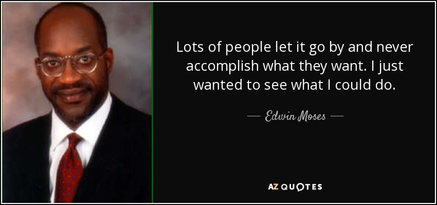 Lots of people let it go by and never accomplish what they want. I just wanted to see what I could do. - Edwin Moses
