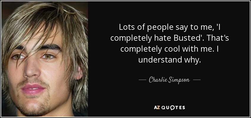 Lots of people say to me, 'I completely hate Busted'. That's completely cool with me. I understand why. - Charlie Simpson