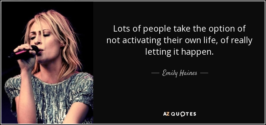 Lots of people take the option of not activating their own life, of really letting it happen. - Emily Haines