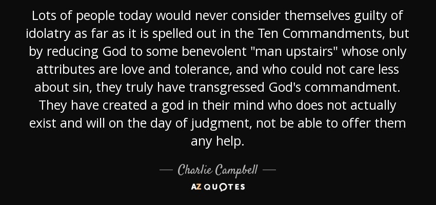 Lots of people today would never consider themselves guilty of idolatry as far as it is spelled out in the Ten Commandments, but by reducing God to some benevolent 