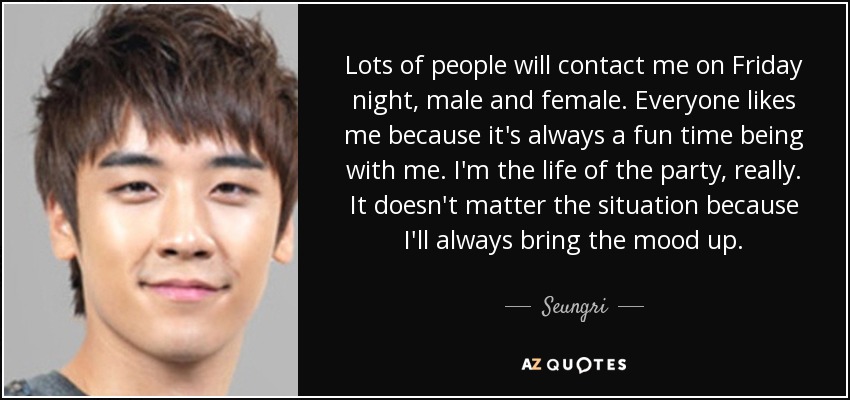 Lots of people will contact me on Friday night, male and female. Everyone likes me because it's always a fun time being with me. I'm the life of the party, really. It doesn't matter the situation because I'll always bring the mood up. - Seungri