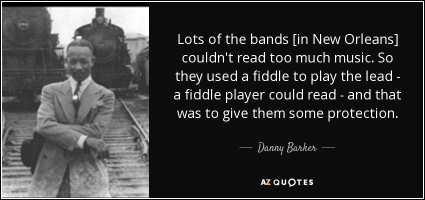 Lots of the bands [in New Orleans] couldn't read too much music. So they used a fiddle to play the lead - a fiddle player could read - and that was to give them some protection. - Danny Barker