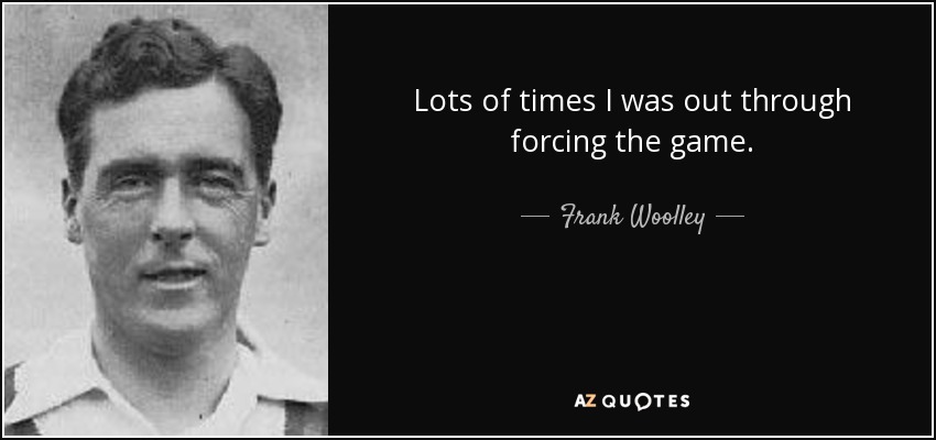 Lots of times I was out through forcing the game. - Frank Woolley