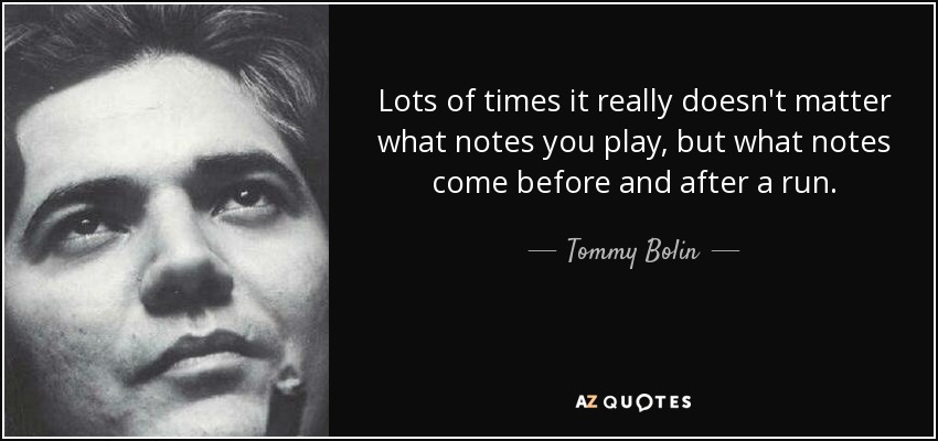 Lots of times it really doesn't matter what notes you play, but what notes come before and after a run. - Tommy Bolin