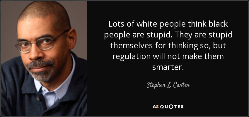 Lots of white people think black people are stupid. They are stupid themselves for thinking so, but regulation will not make them smarter. - Stephen L. Carter